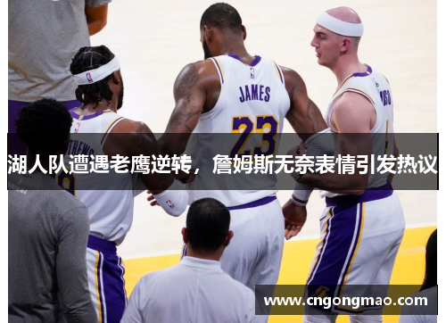 湖人队遭遇老鹰逆转，詹姆斯无奈表情引发热议